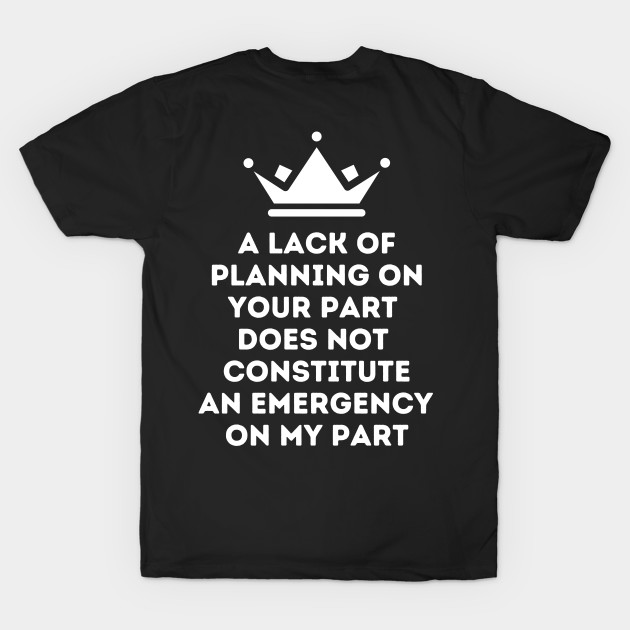 A Lack Of Planning On Your Part Does Not Constitute An Emergency On My Part by oneduystore